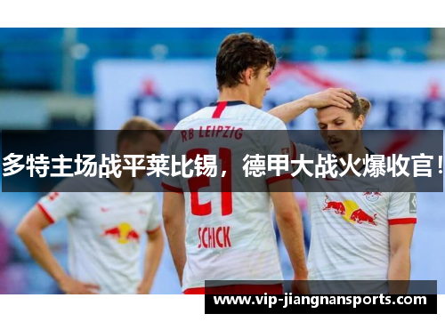 多特主场战平莱比锡，德甲大战火爆收官！