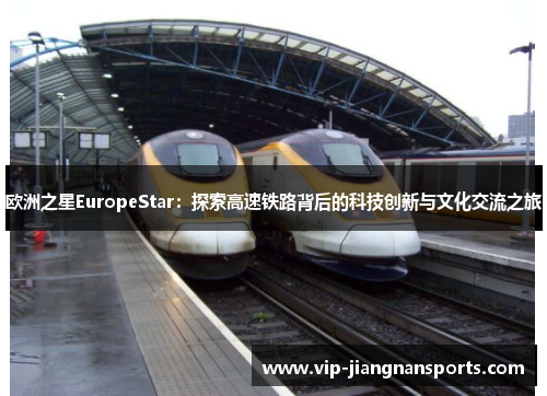 欧洲之星EuropeStar：探索高速铁路背后的科技创新与文化交流之旅