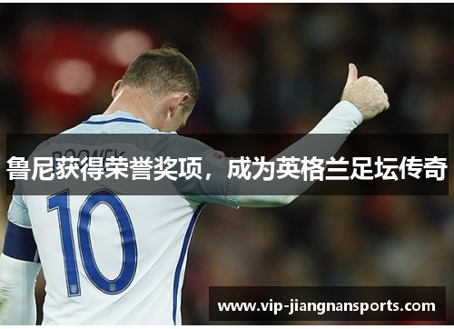 鲁尼获得荣誉奖项，成为英格兰足坛传奇