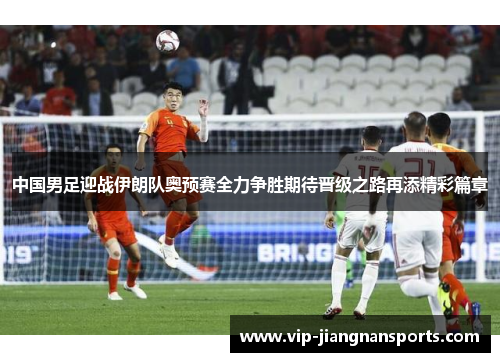 中国男足迎战伊朗队奥预赛全力争胜期待晋级之路再添精彩篇章