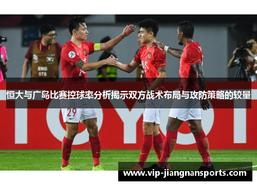 恒大与广岛比赛控球率分析揭示双方战术布局与攻防策略的较量